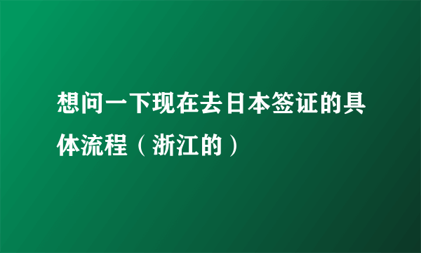 想问一下现在去日本签证的具体流程（浙江的）