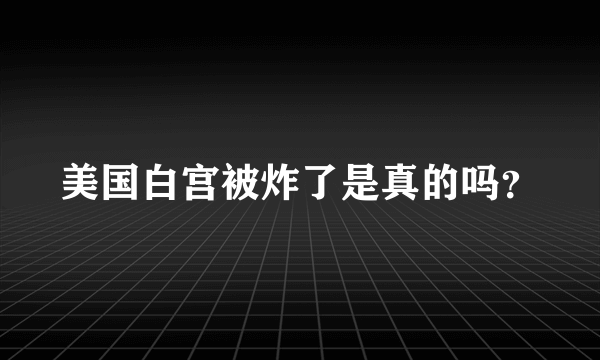 美国白宫被炸了是真的吗？