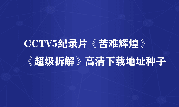 CCTV5纪录片《苦难辉煌》《超级拆解》高清下载地址种子