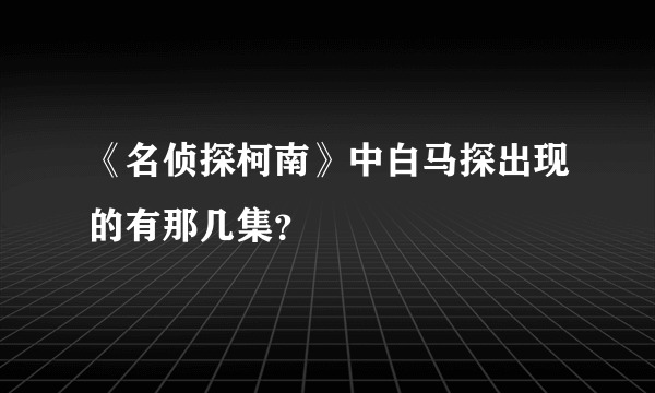 《名侦探柯南》中白马探出现的有那几集？