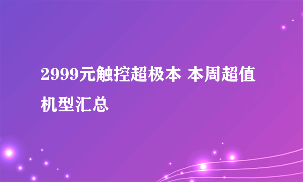 2999元触控超极本 本周超值机型汇总