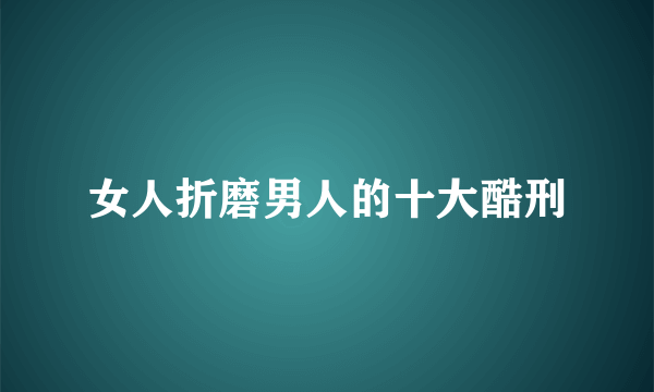 女人折磨男人的十大酷刑