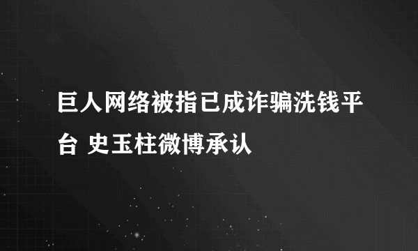 巨人网络被指已成诈骗洗钱平台 史玉柱微博承认