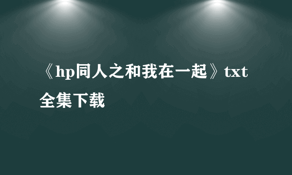 《hp同人之和我在一起》txt全集下载