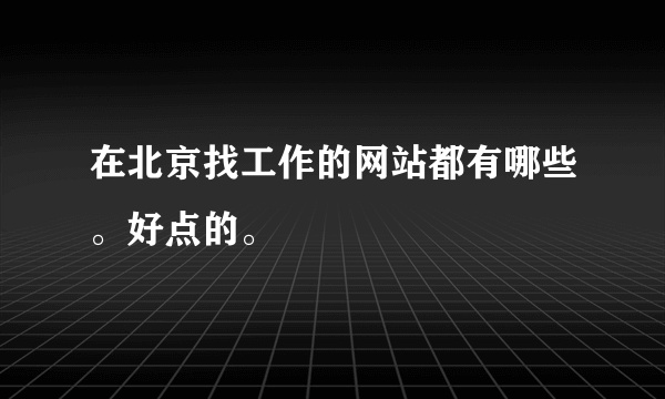 在北京找工作的网站都有哪些。好点的。