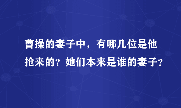 曹操的妻子中，有哪几位是他抢来的？她们本来是谁的妻子？