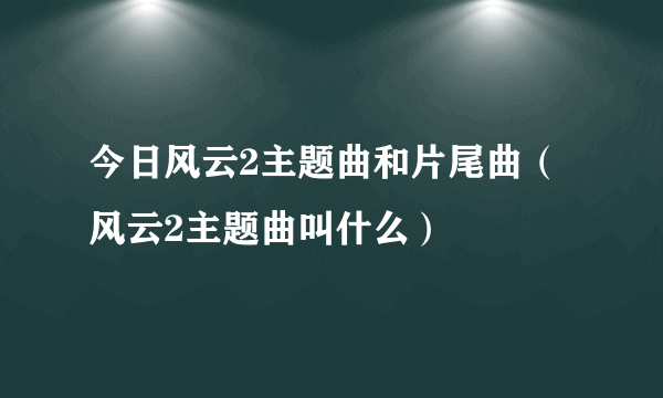 今日风云2主题曲和片尾曲（风云2主题曲叫什么）