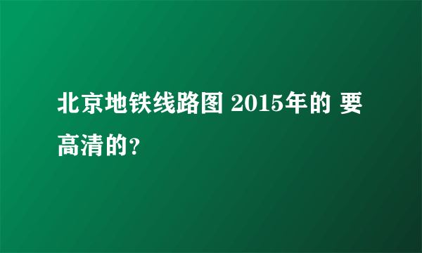 北京地铁线路图 2015年的 要高清的？