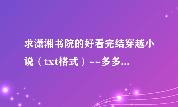 求潇湘书院的好看完结穿越小说（txt格式）~~多多益善~ 还有 有娘子走错房 火小炎写的~会追加分数的~