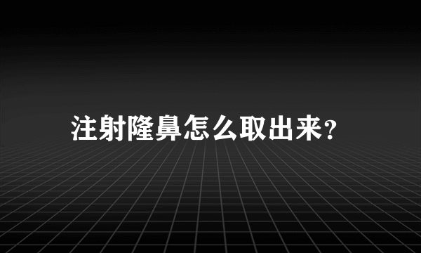 注射隆鼻怎么取出来？