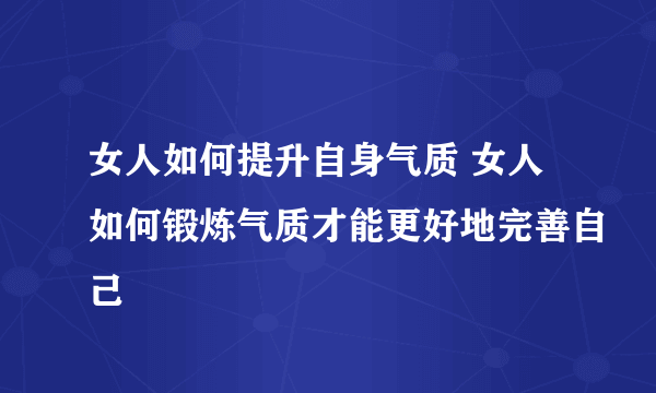 女人如何提升自身气质 女人如何锻炼气质才能更好地完善自己