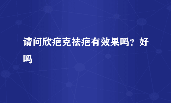 请问欣疤克祛疤有效果吗？好吗