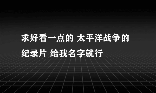 求好看一点的 太平洋战争的纪录片 给我名字就行