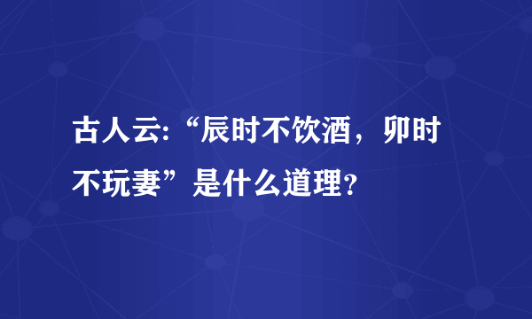 古人云:“辰时不饮酒，卯时不玩妻”是什么道理？