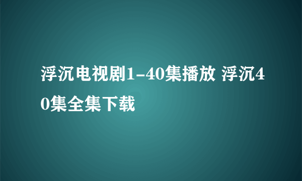 浮沉电视剧1-40集播放 浮沉40集全集下载