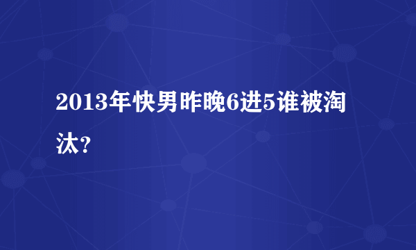 2013年快男昨晚6进5谁被淘汰？