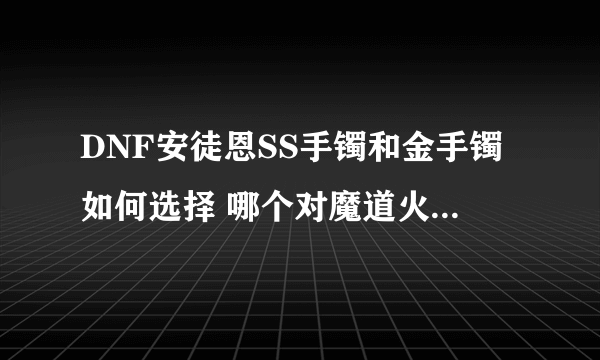 DNF安徒恩SS手镯和金手镯如何选择 哪个对魔道火炉提升大