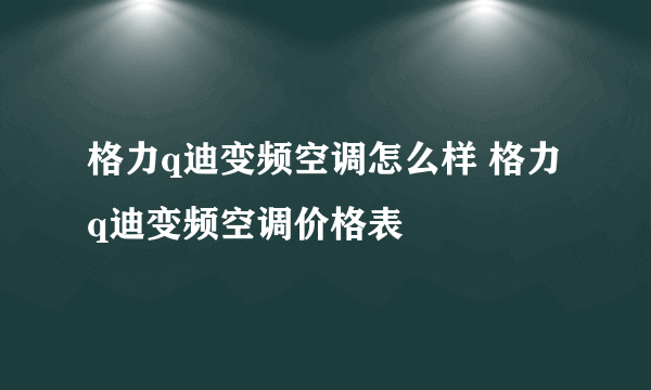 格力q迪变频空调怎么样 格力q迪变频空调价格表