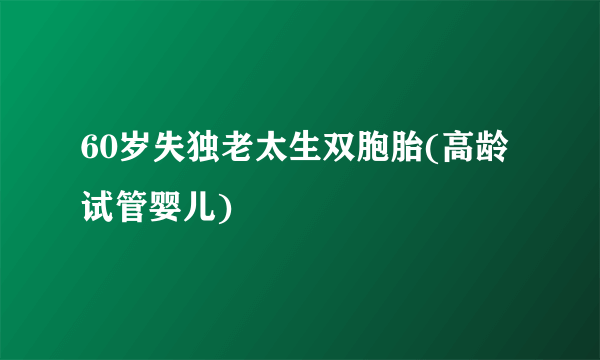 60岁失独老太生双胞胎(高龄试管婴儿)