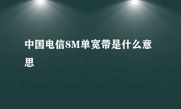 中国电信8M单宽带是什么意思