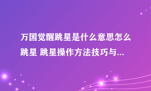 万国觉醒跳星是什么意思怎么跳星 跳星操作方法技巧与注意事项