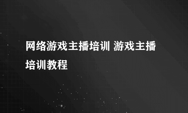 网络游戏主播培训 游戏主播培训教程