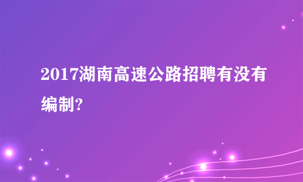 2017湖南高速公路招聘有没有编制?