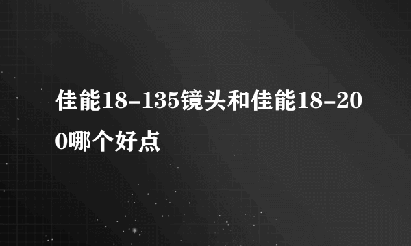 佳能18-135镜头和佳能18-200哪个好点