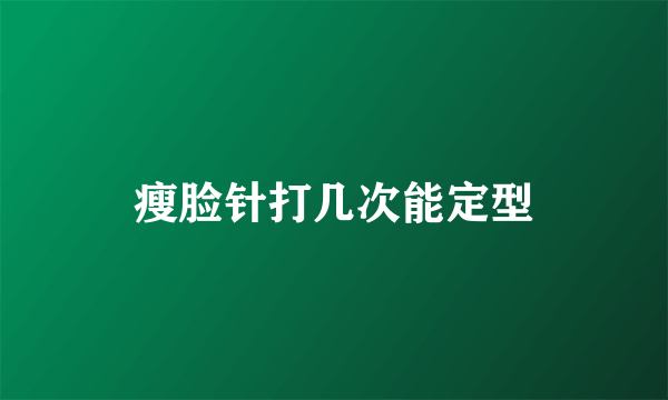 瘦脸针打几次能定型