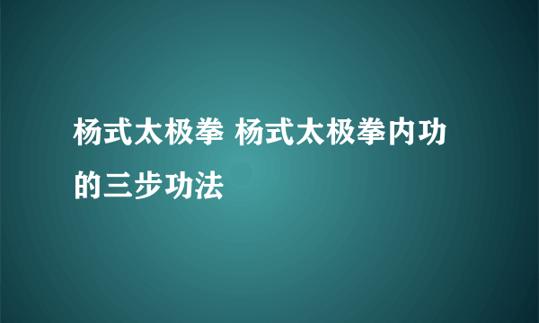 杨式太极拳 杨式太极拳内功的三步功法