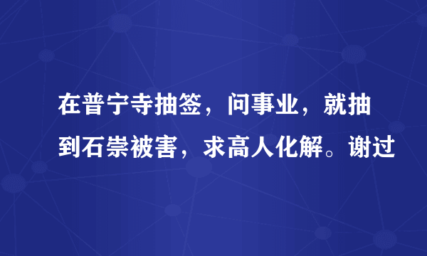 在普宁寺抽签，问事业，就抽到石崇被害，求高人化解。谢过