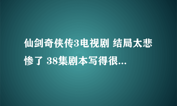 仙剑奇侠传3电视剧 结局太悲惨了 38集剧本写得很好 最后是个完美的结局 但37集景天说出三个我不想走就没