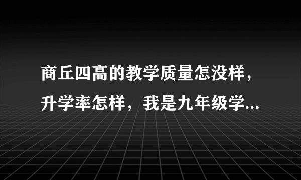 商丘四高的教学质量怎没样，升学率怎样，我是九年级学生 ，想问一下现在的学哥学姐们？