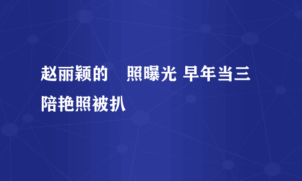 赵丽颖的祼照曝光 早年当三陪艳照被扒