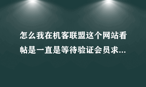 怎么我在机客联盟这个网站看帖是一直是等待验证会员求大师解决 用户名：你好 密码：asdfghjkl