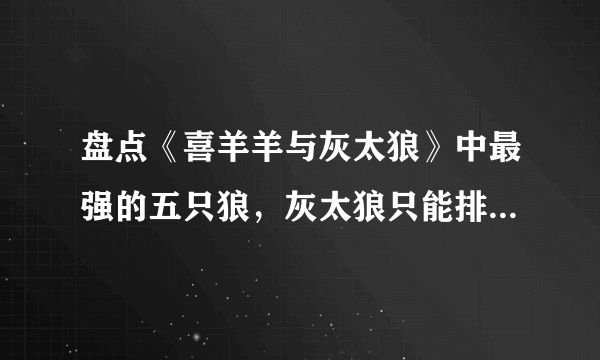 盘点《喜羊羊与灰太狼》中最强的五只狼，灰太狼只能排最后一位