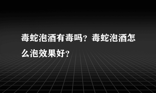 毒蛇泡酒有毒吗？毒蛇泡酒怎么泡效果好？