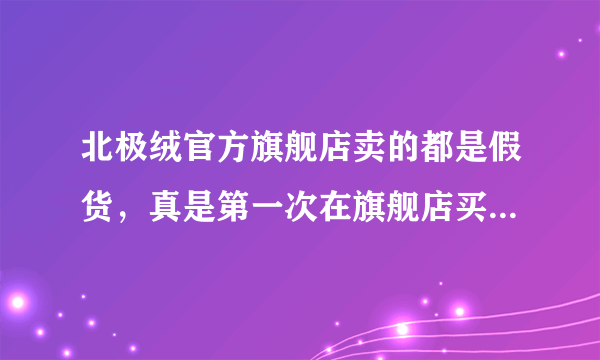 北极绒官方旗舰店卖的都是假货，真是第一次在旗舰店买到假货，怎么维权啊，相信很多人和我一样买到假货