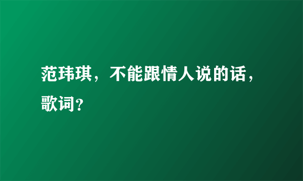 范玮琪，不能跟情人说的话，歌词？