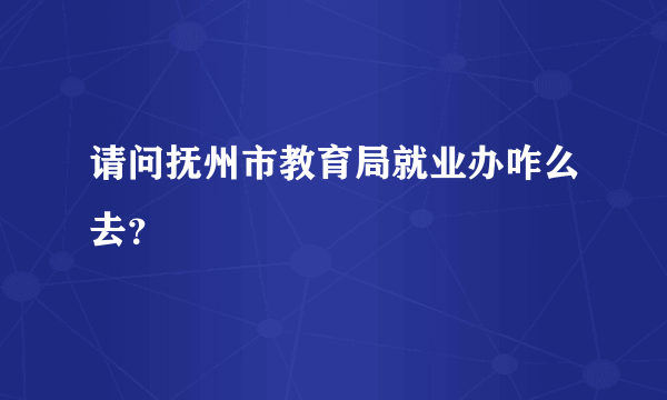 请问抚州市教育局就业办咋么去？