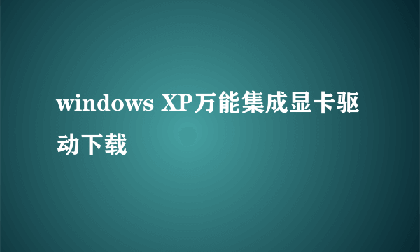 windows XP万能集成显卡驱动下载