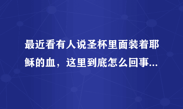 最近看有人说圣杯里面装着耶稣的血，这里到底怎么回事？有懂圣经的帮我解答一下么