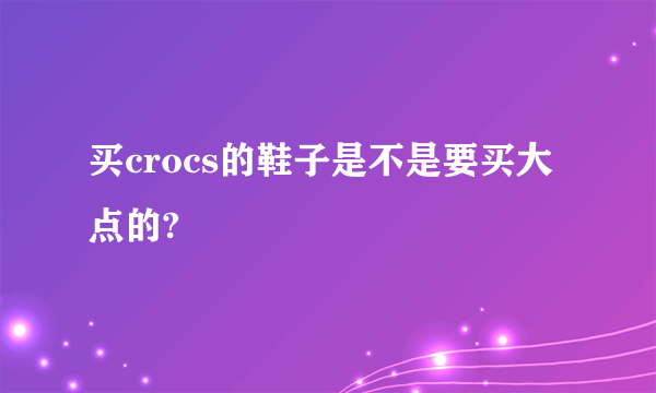 买crocs的鞋子是不是要买大点的?