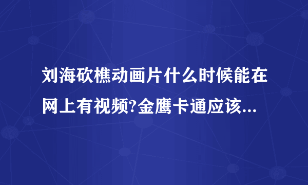 刘海砍樵动画片什么时候能在网上有视频?金鹰卡通应该已经播放完了?