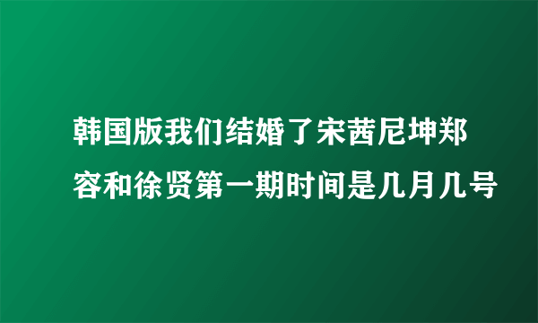 韩国版我们结婚了宋茜尼坤郑容和徐贤第一期时间是几月几号