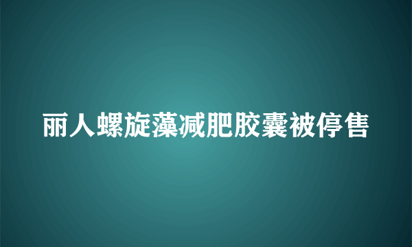 丽人螺旋藻减肥胶囊被停售