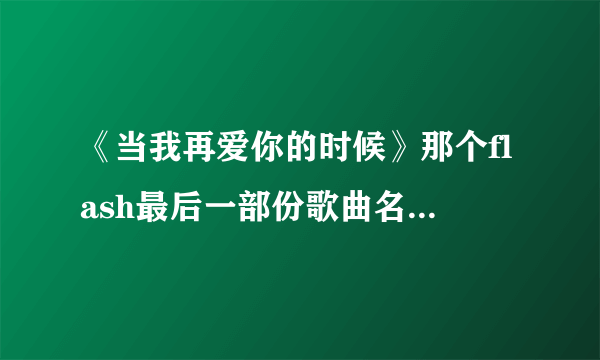 《当我再爱你的时候》那个flash最后一部份歌曲名字叫什么