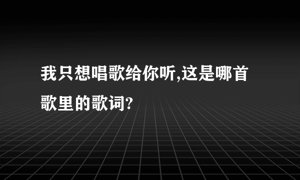 我只想唱歌给你听,这是哪首歌里的歌词?