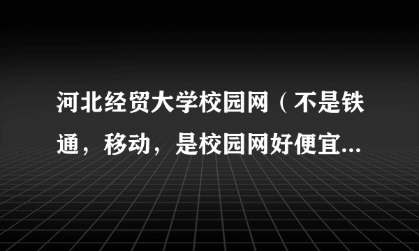 河北经贸大学校园网（不是铁通，移动，是校园网好便宜的那种）限时间和流量吗