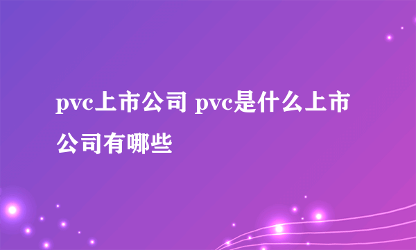 pvc上市公司 pvc是什么上市公司有哪些